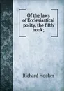 Of the laws of Ecclesiastical polity, the fifth book; - Richard Hooker