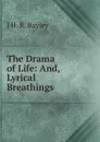 The Drama of Life: And, Lyrical Breathings - J H. R. Bayley