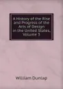 A History of the Rise and Progress of the Arts of Design in the United States, Volume 3 - William Dunlap