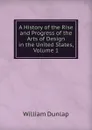 A History of the Rise and Progress of the Arts of Design in the United States, Volume 1 - William Dunlap