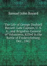 The Life of George Dashiell Bayard: Late Captain, U. S. A., and Brigadier-General of Volunteers, Killed in the Battle of Fredericksburg, Dec., 1862 - Samuel John Bayard