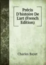 Precis D.histoire De L.art (French Edition) - Charles Bayet