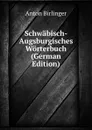 Schwabisch-Augsburgisches Worterbuch (German Edition) - Anton Birlinger
