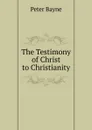 The Testimony of Christ to Christianity - Peter Bayne