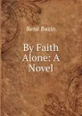 By Faith Alone: A Novel - René Bazin