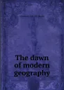 The dawn of modern geography - C Raymond 1868-1955 Beazley