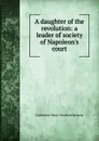 A daughter of the revolution: a leader of society of Napoleon.s court - Catherine Mary Charlton Bearne