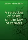 A selection of cases on the law of carriers - Joseph Henry Beale