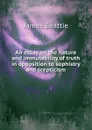 An essay on the nature and immutability of truth in opposition to sophistry and scepticism - James Beattie