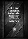 John and Sebastian Cabot: the discovery of North America - C Raymond 1868-1955 Beazley