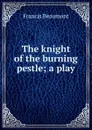 The knight of the burning pestle; a play - Beaumont Francis