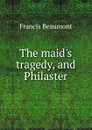 The maid.s tragedy, and Philaster - Beaumont Francis
