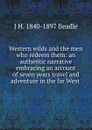 Western wilds and the men who redeem them: an authentic narrative embracing an account of seven years travel and adventure in the far West . - J H. 1840-1897 Beadle