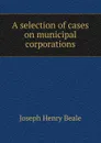 A selection of cases on municipal corporations - Joseph Henry Beale