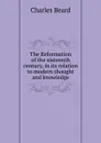 The Reformation of the sixteenth century, in its relation to modern thought and knowledge - Charles Beard