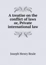 A treatise on the conflict of laws or, Private international law - Joseph Henry Beale