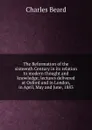 The Reformation of the sixteenth Century in its relation to modern thought and knowledge; lectures delivered at Oxford and in London, in April, May and June, 1883 - Charles Beard