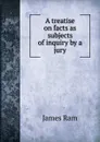 A treatise on facts as subjects of inquiry by a jury - James Ram