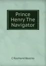 Prince Henry The Navigator - C Raymond Beazley