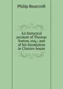 An historical account of Thomas Sutton, esq.; and of his foundation in Charter-house - Philip Bearcroft