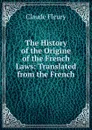 The History of the Origine of the French Laws: Translated from the French - Fleury Claude