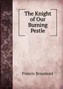 The Knight of Our Burning Pestle - Beaumont Francis