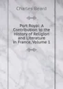 Port Royal: A Contribution to the History of Religion and Literature in France, Volume 1 - Charles Beard