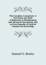 The Canadian Accountant: A Text Book and Work of Reference in Bookkeeping and Advanced Accounting, and an Encyclopaedia of General Commercial Knowledge - Samuel G. Beatty