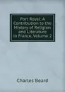 Port Royal: A Contribution to the History of Religion and Literature in France, Volume 2 - Charles Beard