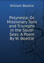 Polynesia; Or, Missionary Toils and Triumphs in the South Seas: A Poem By W. Beattie. - William Beattie