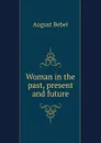 Woman in the past, present and future - August Bebel