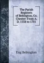 The Parish Registers of Bebington, Co. Chester: From A. D. 1558 to 1701 - Eng Bebington