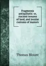 Fragmenta antiquitatis: or, Ancient tenures of land, and jocular customs of manors - Thomas Blount