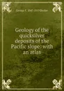 Geology of the quicksilver deposits of the Pacific slope: with an atlas - George F. 1847-1919 Becker