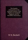 The English reformation of the sixteenth century: with chapters on monastic England, and the Wycliffite reformation - W H. Beckett