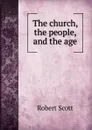 The church, the people, and the age - Robert Scott