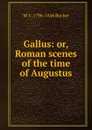 Gallus: or, Roman scenes of the time of Augustus - W A. 1796-1846 Becker