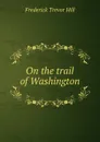 On the trail of Washington - Frederick Trevor Hill