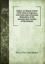 Gallus; or, Roman scenes of the time of Augustus, with notes and excursions illustrative of the manners and customs of the Romans - W A. 1796-1846 Becker