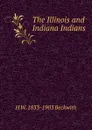 The Illinois and Indiana Indians - H W. 1833-1903 Beckwith