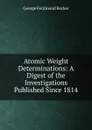 Atomic Weight Determinations: A Digest of the Investigations Published Since 1814 - George Ferdinand Becker