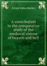 A contribution to the comparative study of the medieval visions of heaven and hell - Ernest Julius Becker