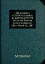 The Germans of 1849 in America: an address delivered before the Monday Club of Columbus, Ohio, March 14, 1887 - M J Becker