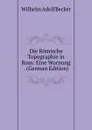 Die Romische Topographie in Rom: Eine Wornung . (German Edition) - Wilhelm Adolf Becker