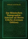 Zur Romischen Topographie: Antwort an Herrn Urlichs (German Edition) - Wilhelm Adolf Becker