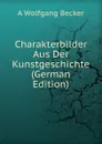 Charakterbilder Aus Der Kunstgeschichte (German Edition) - A Wolfgang Becker