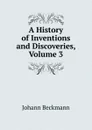 A History of Inventions and Discoveries, Volume 3 - Johann Beckmann