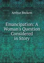 Emancipation: A Woman.s Question Considered in Story - Arthur Beckett