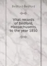 Vital records of Bedford, Massachusetts, to the year 1850 - Bedford Bedford