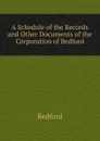 A Schedule of the Records and Other Documents of the Corporation of Bedford - Bedford